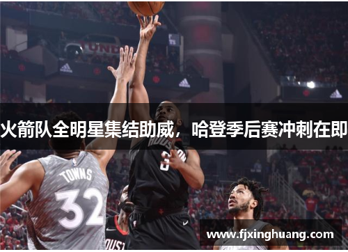 火箭队全明星集结助威，哈登季后赛冲刺在即