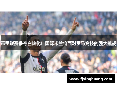 意甲联赛争夺白热化！国际米兰将面对罗马竞技的强大挑战