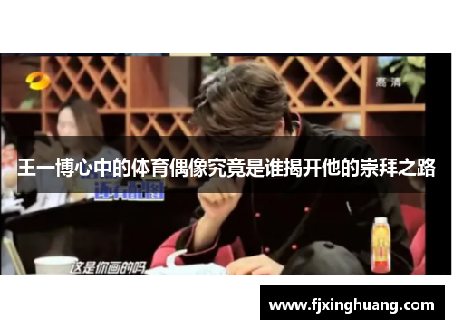 王一博心中的体育偶像究竟是谁揭开他的崇拜之路