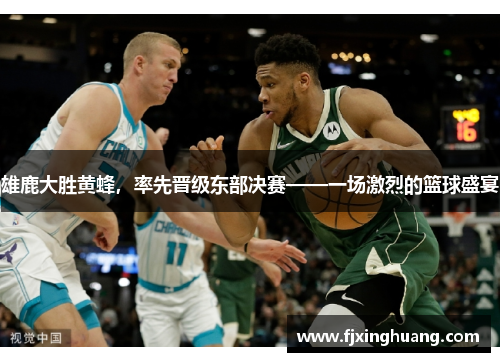 雄鹿大胜黄蜂，率先晋级东部决赛——一场激烈的篮球盛宴