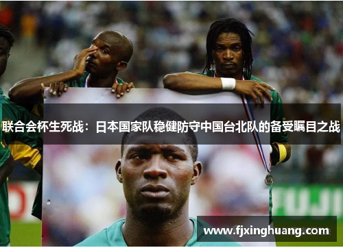 联合会杯生死战：日本国家队稳健防守中国台北队的备受瞩目之战