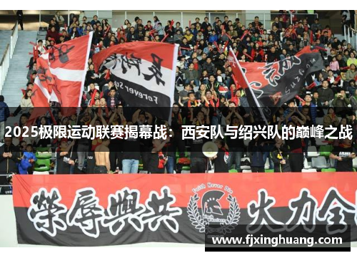 2025极限运动联赛揭幕战：西安队与绍兴队的巅峰之战