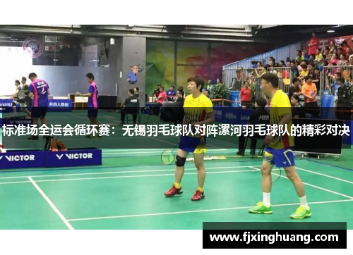 标准场全运会循环赛：无锡羽毛球队对阵漯河羽毛球队的精彩对决